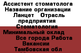 Ассистент стоматолога › Название организации ­ Ланцет › Отрасль предприятия ­ Стоматология › Минимальный оклад ­ 45 000 - Все города Работа » Вакансии   . Тамбовская обл.,Моршанск г.